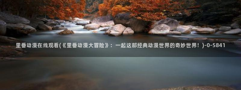 动漫美女的胸：里番动漫在线观看(《里番动漫大冒险》：一起这部经典动漫世界的奇妙世界！)