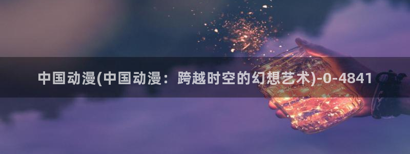 动漫在线观看：中国动漫(中国动漫：跨越时空的幻想艺术)