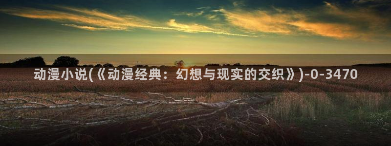 激情动漫：动漫小说(《动漫经典：幻想与现实的交织》)